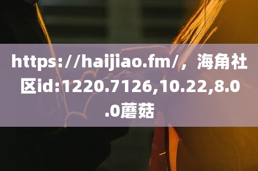 https://haijiao.fm/，海角社区id:1220.7126,10.22,8.0.0蘑菇