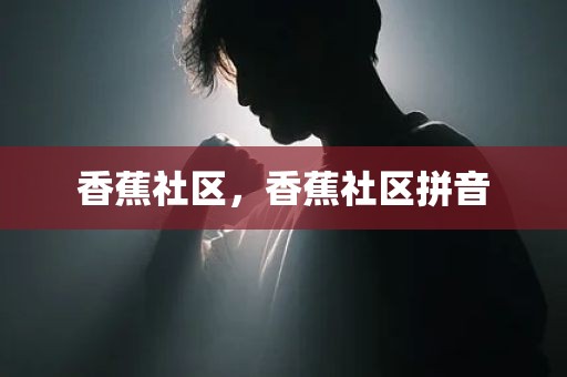 香蕉社区，香蕉社区拼音