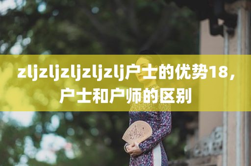 zljzljzljzljzlj户士的优势18，户士和户师的区别