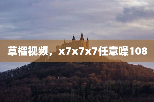 草榴视频，x7x7x7任意噪108