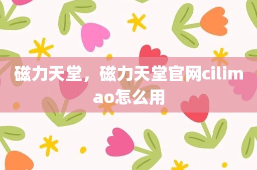 磁力天堂，磁力天堂官网cilimao怎么用