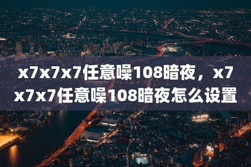 x7x7x7任意噪108暗夜，x7x7x7任意噪108暗夜怎么设置