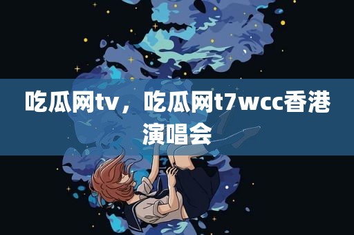 吃瓜网tv，吃瓜网t7wcc香港演唱会