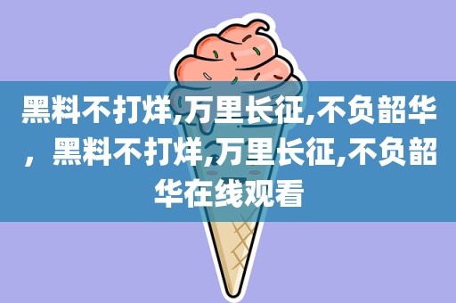 黑料不打烊,万里长征,不负韶华，黑料不打烊,万里长征,不负韶华在线观看