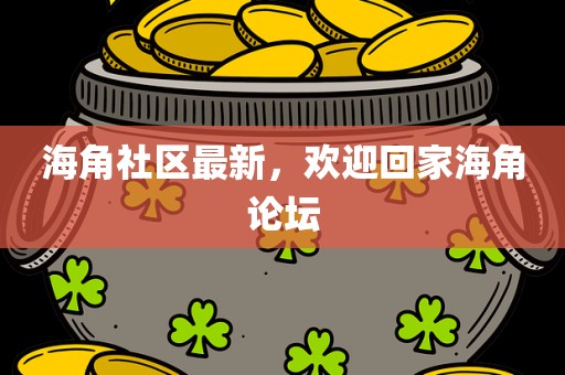 海角社区最新，欢迎回家海角论坛