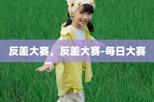 反差大赛，反差大赛-每日大赛