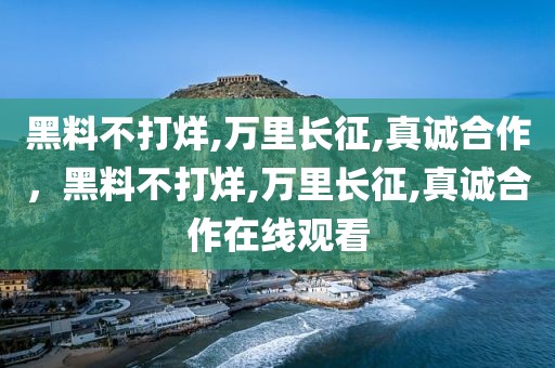黑料不打烊,万里长征,真诚合作，黑料不打烊,万里长征,真诚合作在线观看