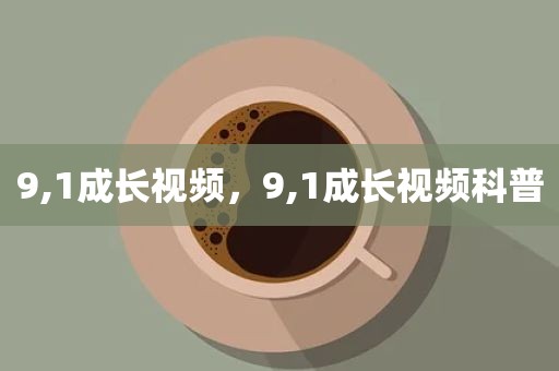 9,1成长视频，9,1成长视频科普