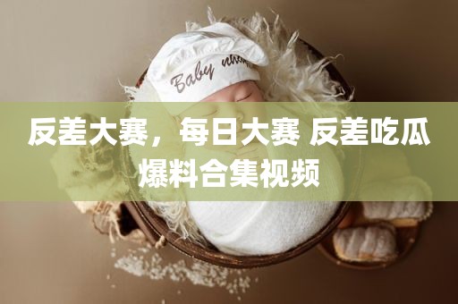 反差大赛，每日大赛 反差吃瓜爆料合集视频