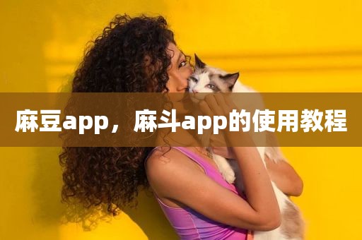 麻豆app，麻斗app的使用教程