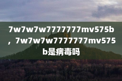 7w7w7w7777777mv575b，7w7w7w7777777mv575b是病毒吗