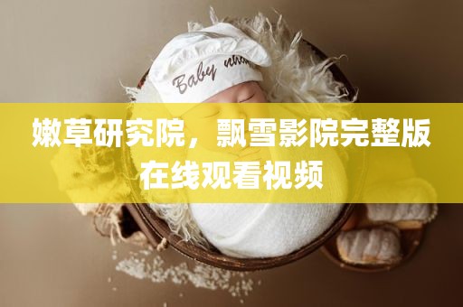 嫩草研究院，飘雪影院完整版在线观看视频