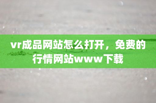 vr成品网站怎么打开，免费的行情网站www下载