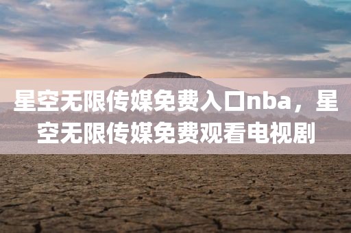 星空无限传媒免费入口nba，星空无限传媒免费观看电视剧
