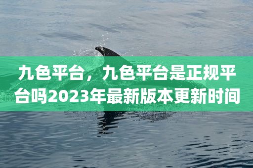 九色平台，九色平台是正规平台吗2023年最新版本更新时间
