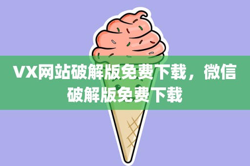 VX网站破解版免费下载，微信破解版免费下载