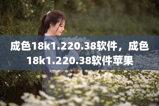 成色18k1.220.38软件，成色18k1.220.38软件苹果