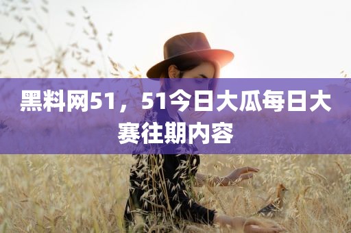 黑料网51，51今日大瓜每日大赛往期内容
