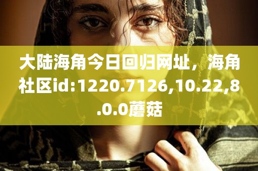 大陆海角今日回归网址，海角社区id:1220.7126,10.22,8.0.0蘑菇