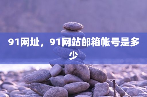 91网址，91网站邮箱帐号是多少