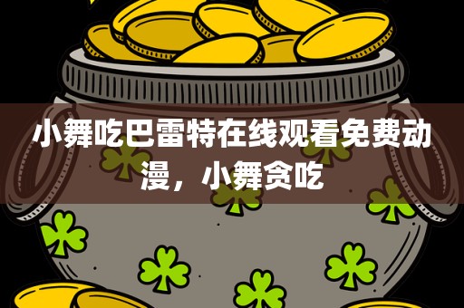 小舞吃巴雷特在线观看免费动漫，小舞贪吃
