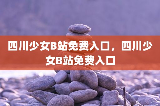 四川少女B站免费入口，四川少女B站免费入口