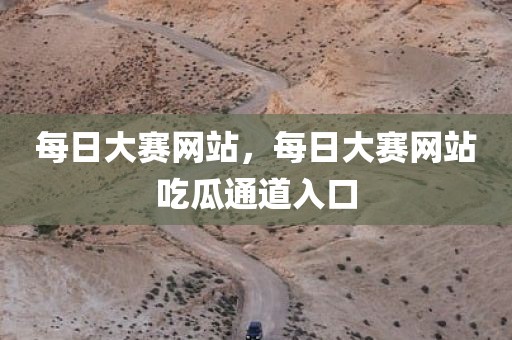 每日大赛网站，每日大赛网站吃瓜通道入口