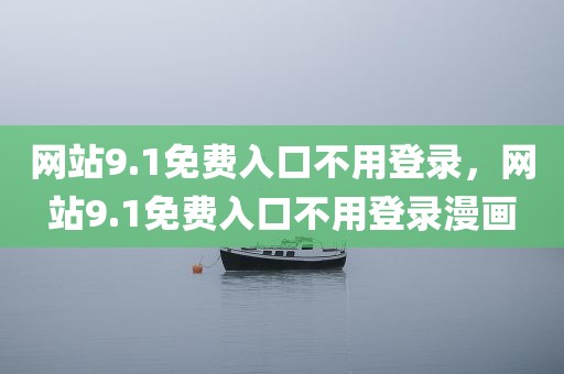 网站9.1免费入口不用登录，网站9.1免费入口不用登录漫画