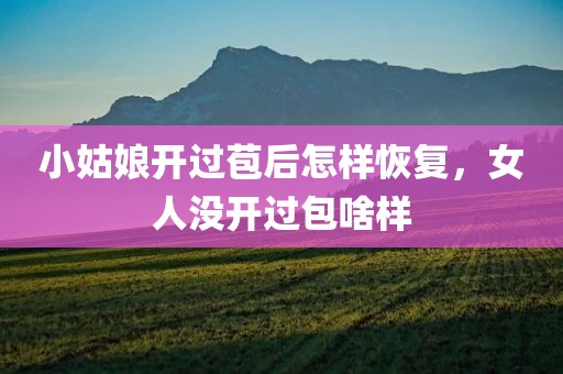 小姑娘开过苞后怎样恢复，女人没开过包啥样