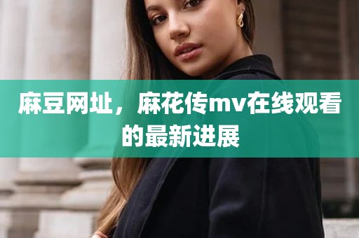 麻豆网址，麻花传mv在线观看的最新进展