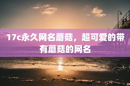 17c永久网名蘑菇，超可爱的带有蘑菇的网名