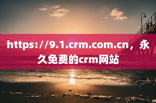 https://9.1.crm.com.cn，永久免费的crm网站