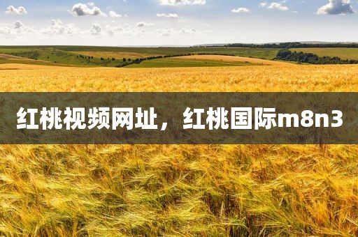 红桃视频网址，红桃国际m8n3