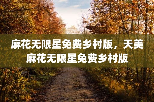 麻花无限星免费乡村版，天美麻花无限星免费乡村版