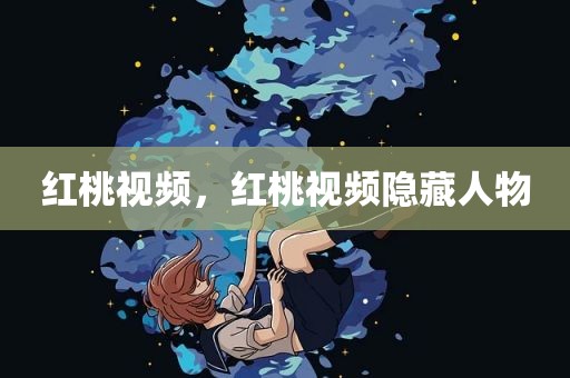 红桃视频，红桃视频隐藏人物