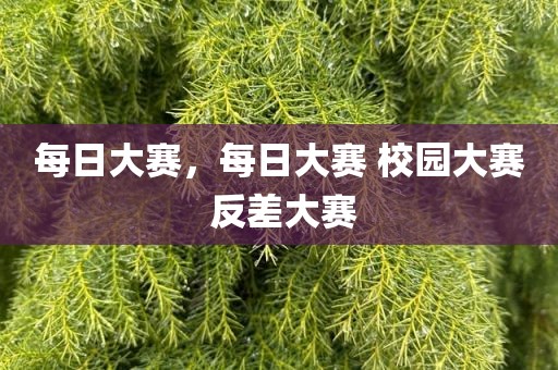 每日大赛，每日大赛 校园大赛 反差大赛