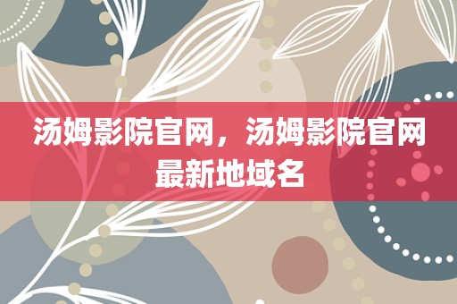 汤姆影院官网，汤姆影院官网最新地域名