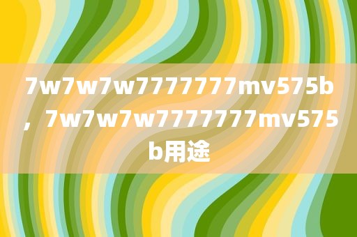 7w7w7w7777777mv575b，7w7w7w7777777mv575b用途