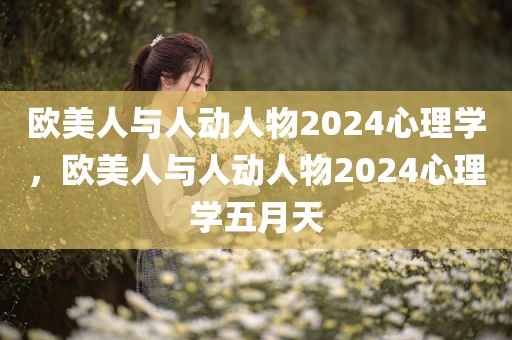 欧美人与人动人物2024心理学，欧美人与人动人物2024心理学五月天