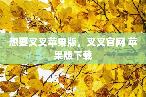 想要叉叉苹果版，叉叉官网 苹果版下载
