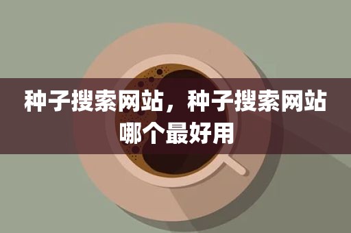 种子搜索网站，种子搜索网站哪个最好用