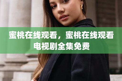 蜜桃在线观看，蜜桃在线观看电视剧全集免费