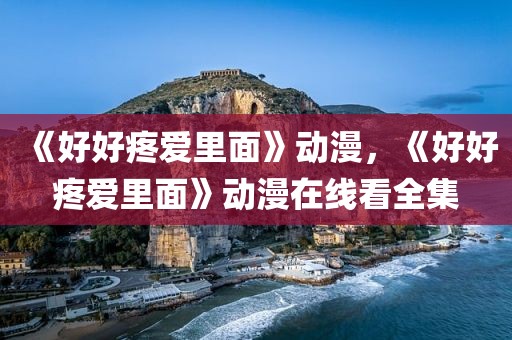 《好好疼爱里面》动漫，《好好疼爱里面》动漫在线看全集