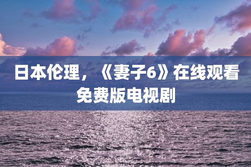 日本伦理，《妻子6》在线观看免费版电视剧