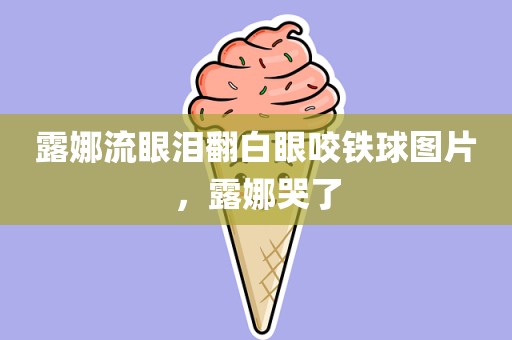 露娜流眼泪翻白眼咬铁球图片，露娜哭了