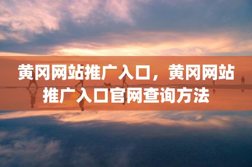 黄冈网站推广入口，黄冈网站推广入口官网查询方法