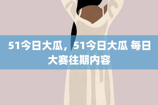 51今日大瓜，51今日大瓜 每日大赛往期内容