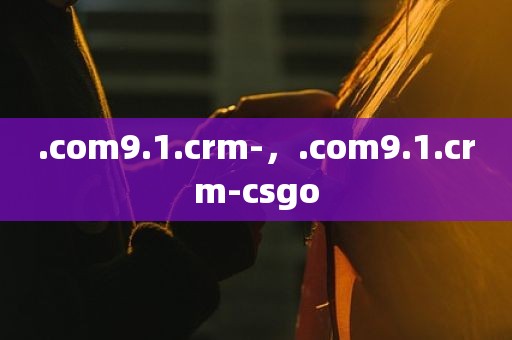 .com9.1.crm-，.com9.1.crm-csgo