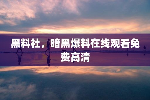 黑料社，暗黑爆料在线观看免费高清
