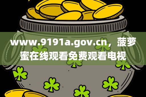 www.9191a.gov.cn，菠萝蜜在线观看免费观看电视